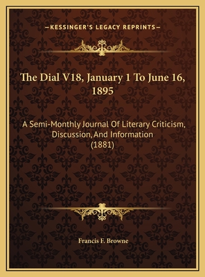 The Dial V18, January 1 to June 16, 1895: A Semi-Monthly Journal of Literary Criticism, Discussion, and Information (1881) - Browne, Francis F (Editor)