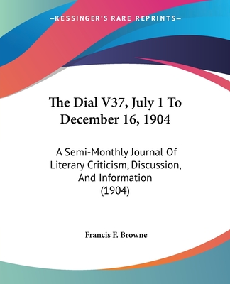 The Dial V37, July 1 To December 16, 1904: A Semi-Monthly Journal Of Literary Criticism, Discussion, And Information (1904) - Browne, Francis F (Editor)