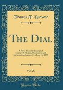 The Dial, Vol. 26: A Semi-Monthly Journal of Literary Criticism, Discussion, and Information; January 1 to June 16, 1899 (Classic Reprint)