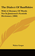 The Dialect Of Banffshire: With A Glossary Of Words Not In Jamieson's Scottish Dictionary (1866) - Gregor, Walter