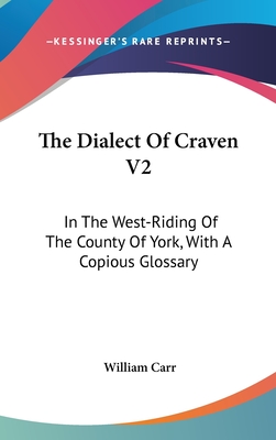 The Dialect of Craven V2: In the West-Riding of the County of York, with a Copious Glossary - Carr, William