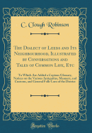 The Dialect of Leeds and Its Neighbourhood, Illustrated by Conversations and Tales of Common Life, Etc: To Which Are Added a Copious Glossary, Notices on the Various Antiquities, Manners, and Customs, and General Folk-Lore of the District