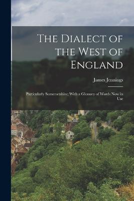 The Dialect of the West of England: Particularly Somersetshire; With a Glossary of Words Now in Use - Jennings, James