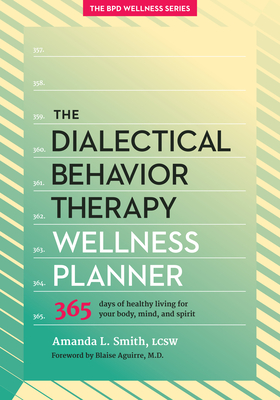 The Dialectical Behavior Therapy Wellness Planner: 365 Days of Healthy Living for Your Body, Mind, and Spirit - Smith, Amanda L, and Aguirre, Blaise, MD (Foreword by)