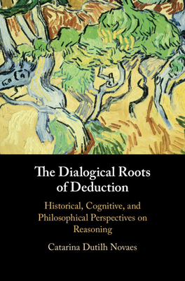 The Dialogical Roots of Deduction: Historical, Cognitive, and Philosophical Perspectives on Reasoning - Dutilh Novaes, Catarina