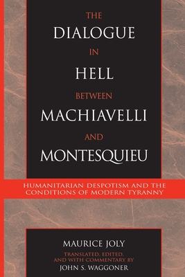 The Dialogue in Hell Between Machiavelli and Montesquieu: Humanitarian Despotism and the Conditions of Modern Tyranny - Joly, Maurice, and Waggoner, John S (Translated by)