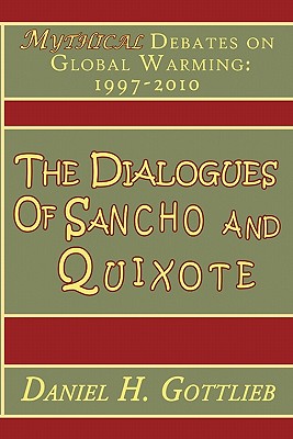 The Dialogues of Sancho and Quixote, MYTHICAL Debates on Global Warming: 1997 - 2010 - Gottlieb, Daniel H, Ph.D.