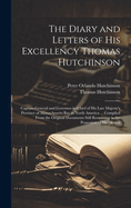 The Diary and Letters of His Excellency Thomas Hutchinson: Captain-general and Governor-in-chief of His Late Majesty's Province of Massachusetts Bay in North America ... Compiled From the Original Documents Still Remaining in the Possession of his Descen