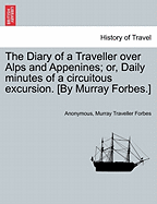 The Diary of a Traveller Over Alps and Appenines; Or, Daily Minutes of a Circuitous Excursion. [By Murray Forbes.]