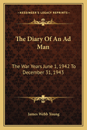 The Diary of an Ad Man: The War Years June 1, 1942 to December 31, 1943