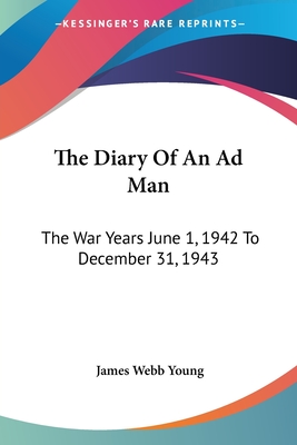 The Diary Of An Ad Man: The War Years June 1, 1942 To December 31, 1943 - Young, James Webb
