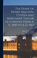 The Diary of Henry Machyn, Citizen and Merchant-Taylor of London, from A. D. 1550 to A. D. 1563