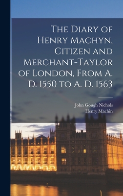 The Diary of Henry Machyn, Citizen and Merchant-taylor of London, From A. D. 1550 to A. D. 1563 - Nichols, John Gough, and Machin, Henry