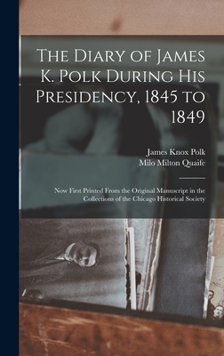 The Diary of James K. Polk During His Presidency, 1845 to 1849: Now First Printed From the Original Manuscript in the Collections of the Chicago Historical Society - Polk, James Knox, and Quaife, Milo Milton