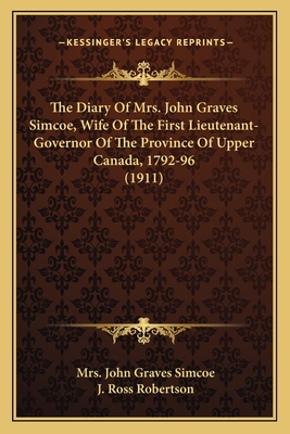 The Diary Of Mrs. John Graves Simcoe, Wife Of The First Lieutenant-Governor Of The Province Of Upper Canada, 1792-96 (1911) - Simcoe, John Graves, Mrs., and Robertson, J Ross (Editor)