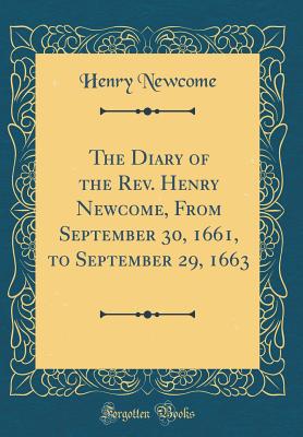 The Diary of the Rev. Henry Newcome, from September 30, 1661, to September 29, 1663 (Classic Reprint) - Newcome, Henry