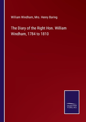The Diary of the Right Hon. William Windham, 1784 to 1810 - Windham, William, and Baring, Henry, Mrs. (Editor)