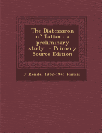 The Diatessaron of Tatian: A Preliminary Study - Primary Source Edition - Harris, J Rendel 1852-1941