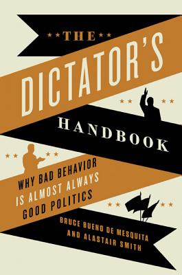 The Dictator's Handbook: Why Bad Behavior Is Almost Always Good Politics - Bueno de Mesquita, Bruce, and Smith, Alastair