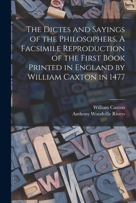 The Dictes and Sayings of the Philosophers. A Facsimile Reproduction of the First Book Printed in England by William Caxton in 1477 - Caxton, William, and Rivers, Anthony Woodville