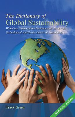 The Dictionary of Global Sustainability: With Case Studies on the Environmental, Economic, Technological, and Social Aspects of Sustainability - Green, Tracy