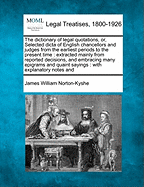 The Dictionary of Legal Quotations, Or, Selected Dicta of English Chancellors and Judges from the Earliest Periods to the Present Time: Extracted Mainly from Reported Decisions, and Embracing Many Epigrams and Quaint Sayings: With Explanatory Notes and