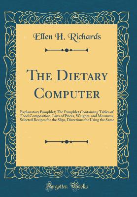 The Dietary Computer: Explanatory Pamphlet; The Pamphlet Containing Tables of Food Composition, Lists of Prices, Weights, and Measures, Selected Recipes for the Slips, Directions for Using the Same (Classic Reprint) - Richards, Ellen H