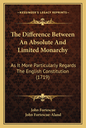 The Difference Between An Absolute And Limited Monarchy: As It More Particularly Regards The English Constitution (1719)