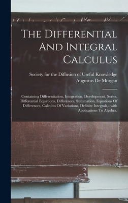 The Differential And Integral Calculus: Containing Differentiation, Integration, Development, Series, Differential Equations, Differences, Summation, Equations Of Differences, Calculus Of Variations, Definite Integrals, --with Applications To Algebra, - Morgan, Augustus De, and Society for the Diffusion of Useful Kno (Creator)