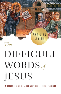 The Difficult Words of Jesus: A Beginner's Guide to His Most Perplexing Teachings - Levine, Amy-Jill