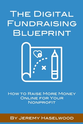 The Digital Fundraising Blueprint: How to Raise More Money Online for Your Nonprofit - Haselwood, Jeremy