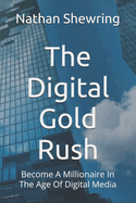 The Digital Gold Rush: Become A Millionaire In The Age Of Digital Media