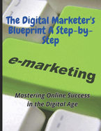 The Digital Marketer's Blueprint A Step-by-Step: Unlocking the Secrets to Success: The Digital Marketer's Blueprint, A Step-by-Step Guide to Boosting Your Online Presence and Driving Sales