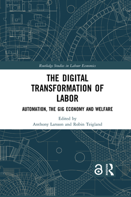 The Digital Transformation of Labor: Automation, the Gig Economy and Welfare - Larsson, Anthony (Editor), and Teigland, Robin (Editor)