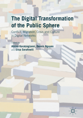 The Digital Transformation of the Public Sphere: Conflict, Migration, Crisis and Culture in Digital Networks - Karatzogianni, Athina (Editor), and Nguyen, Dennis (Editor), and Serafinelli, Elisa (Editor)