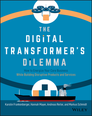 The Digital Transformer's Dilemma: How to Energize Your Core Business While Building Disruptive Products and Services - Frankenberger, Karolin, and Mayer, Hannah, and Reiter, Andreas