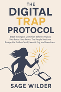 The Digital Trap Protocol: Break the Digital Dominion Before It Hijacks Your Focus. Your Peace. The People You Love. Escape the Endless Scroll, Mental Fog, and Loneliness.