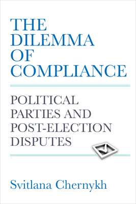 The Dilemma of Compliance: Political Parties and Post-Election Disputes - Chernykh, Svitlana