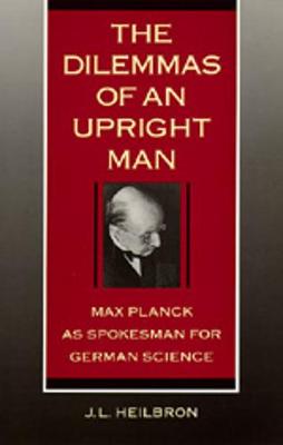 The Dilemmas of an Upright Man: Max Planck as Spokesman for German Science - Heilbron, J L