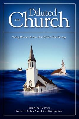 The Diluted Church: Calling Believers To Live Out Of Their True Heritage - Price, Timothy L, and Zens, Jon (Foreword by), and None, None None
