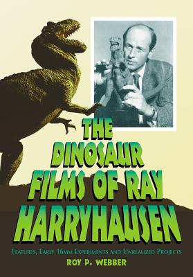 The Dinosaur Films of Ray Harryhausen: Features, Early 16mm Experiments and Unrealized Projects - Webber, Roy P.