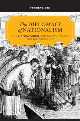 The Diplomacy of Nationalism: The Six Companies and China's Policy Toward Exclusion - Qin, Yucheng