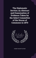 The Diplomatic Service; an Abstract and Examination of Evidence Taken by the Select Committee of the House of Commons in 1870