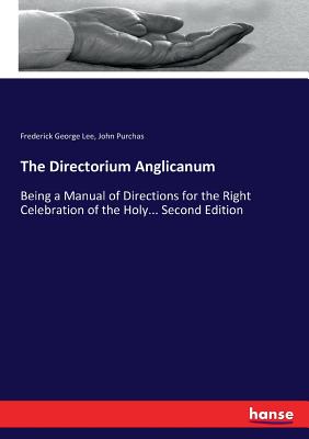 The Directorium Anglicanum: Being a Manual of Directions for the Right Celebration of the Holy... Second Edition - Lee, Frederick George, and Purchas, John