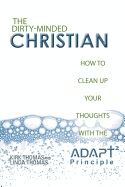 The Dirty-Minded Christian: How to Clean Up Your Thoughts with the ADAPT2 Principle