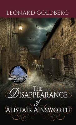 The Disappearance of Alistair Ainsworth: A Daughter of Sherlock Holmes Mystery - Goldberg, Leonard