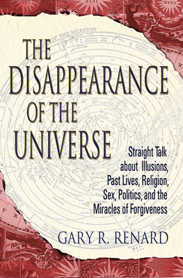 The Disappearance of the Universe: Straight Talk about Illusions, Past Lives, Religion, Sex, Politics, and the Miracles of Forgiveness - Renard, Gary R
