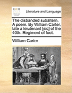 The Disbanded Subaltern. a Poem. by William Carter, Late a Leiutenant [sic] of the 40th. Regiment of Foot