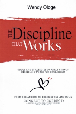 The Discipline That Works: Tools And Strategies On What Kind Of Discipline Works For Your Child - Ologe, Wendy