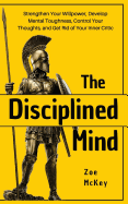 The Disciplined Mind: Strengthen Your Willpower, Develop Mental Toughness, Control Your Thoughts, and Get Rid of Your Inner Critic